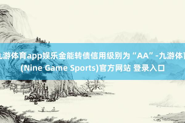 九游体育app娱乐金能转债信用级别为“AA”-九游体育(Nine Game Sports)官方网站 登录入口