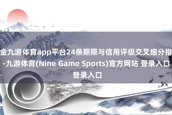 现金九游体育app平台24条期限与信用评级交叉细分指数-九游体育(Nine Game Sports)官方网站 登录入口