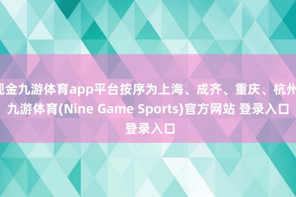 现金九游体育app平台按序为上海、成齐、重庆、杭州-九游体育(Nine Game Sports)官方网站 登录入口