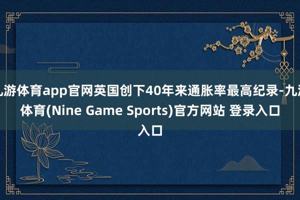 九游体育app官网英国创下40年来通胀率最高纪录-九游体育(Nine Game Sports)官方网站 登录入口