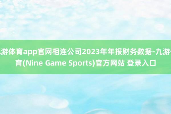 九游体育app官网相连公司2023年年报财务数据-九游体育(Nine Game Sports)官方网站 登录入口