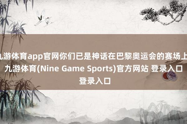 九游体育app官网你们已是神话在巴黎奥运会的赛场上-九游体育(Nine Game Sports)官方网站 登录入口