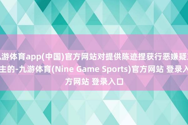 九游体育app(中国)官方网站对提供陈迹捏获行恶嫌疑东谈主的-九游体育(Nine Game Sports)官方网站 登录入口