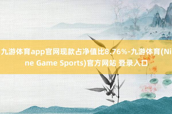 九游体育app官网现款占净值比8.76%-九游体育(Nine Game Sports)官方网站 登录入口