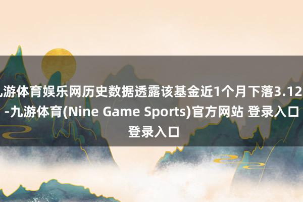 九游体育娱乐网历史数据透露该基金近1个月下落3.12%-九游体育(Nine Game Sports)官方网站 登录入口