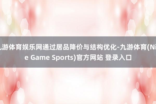 九游体育娱乐网通过居品降价与结构优化-九游体育(Nine Game Sports)官方网站 登录入口