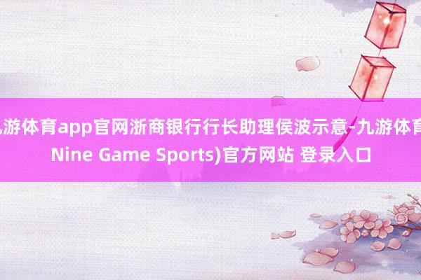 九游体育app官网浙商银行行长助理侯波示意-九游体育(Nine Game Sports)官方网站 登录入口