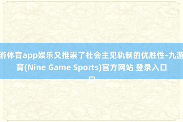 九游体育app娱乐又推崇了社会主见轨制的优胜性-九游体育(Nine Game Sports)官方网站 登录入口