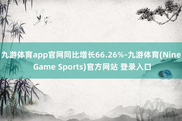 九游体育app官网同比增长66.26%-九游体育(Nine Game Sports)官方网站 登录入口