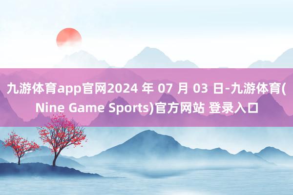 九游体育app官网2024 年 07 月 03 日-九游体育(Nine Game Sports)官方网站 登录入口