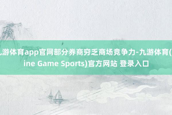 九游体育app官网部分券商穷乏商场竞争力-九游体育(Nine Game Sports)官方网站 登录入口