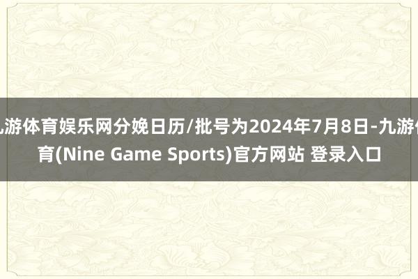 九游体育娱乐网分娩日历/批号为2024年7月8日-九游体育(Nine Game Sports)官方网站 登录入口