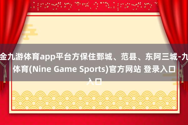 现金九游体育app平台方保住鄄城、范县、东阿三城-九游体育(Nine Game Sports)官方网站 登录入口