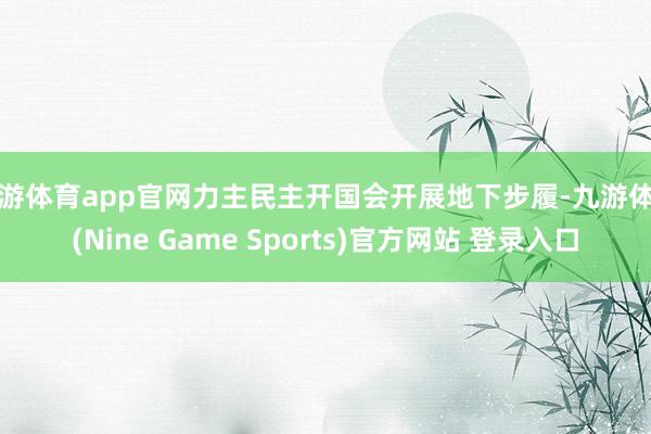 九游体育app官网力主民主开国会开展地下步履-九游体育(Nine Game Sports)官方网站 登录入口