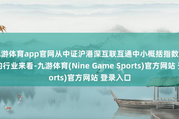 九游体育app官网从中证沪港深互联互通中小概括指数握仓样本的行业来看-九游体育(Nine Game Sports)官方网站 登录入口