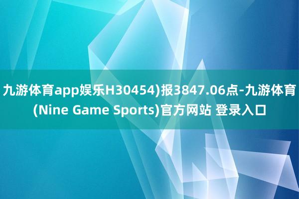 九游体育app娱乐H30454)报3847.06点-九游体育(Nine Game Sports)官方网站 登录入口