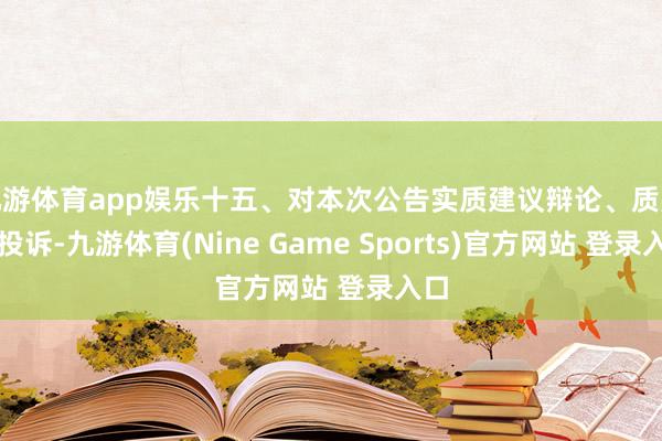 九游体育app娱乐十五、对本次公告实质建议辩论、质疑、投诉-九游体育(Nine Game Sports)官方网站 登录入口