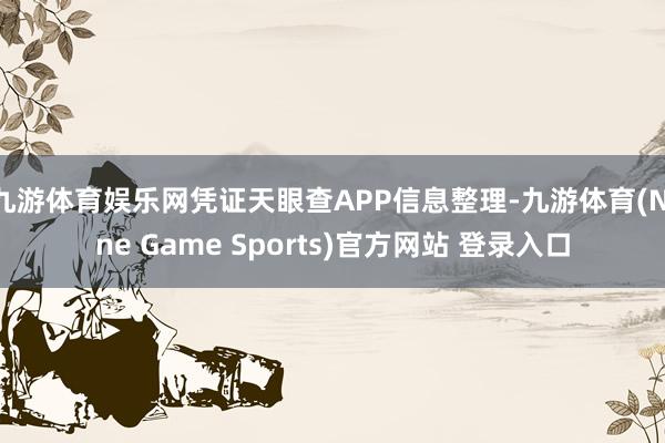 九游体育娱乐网凭证天眼查APP信息整理-九游体育(Nine Game Sports)官方网站 登录入口