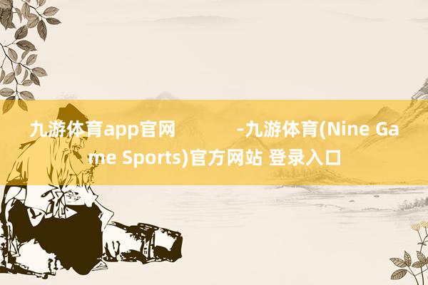 九游体育app官网            -九游体育(Nine Game Sports)官方网站 登录入口