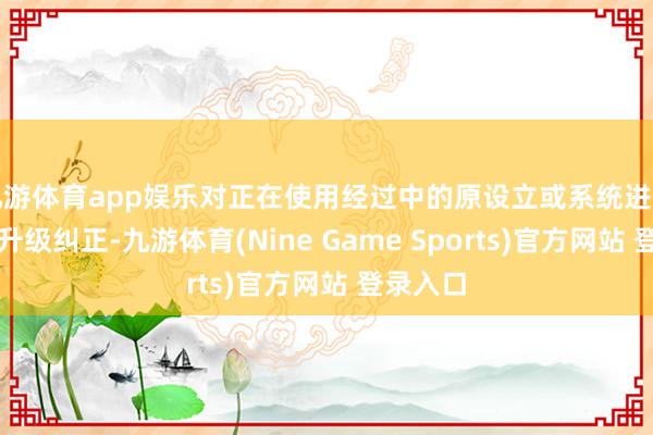 九游体育app娱乐对正在使用经过中的原设立或系统进行添购或升级纠正-九游体育(Nine Game Sports)官方网站 登录入口