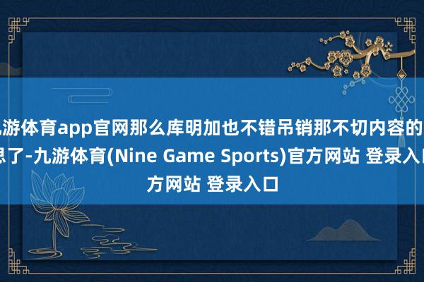 九游体育app官网那么库明加也不错吊销那不切内容的幻思了-九游体育(Nine Game Sports)官方网站 登录入口