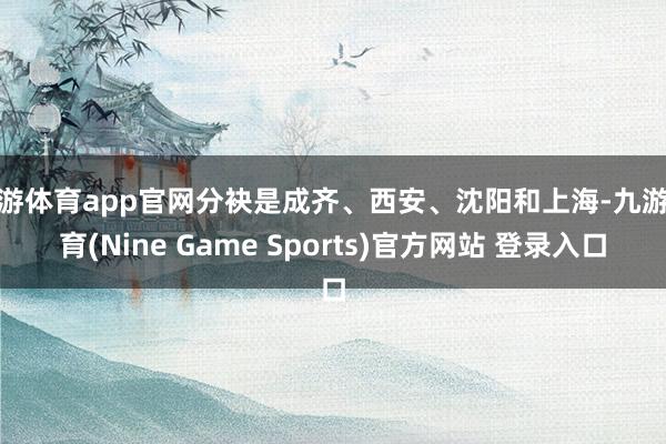 九游体育app官网分袂是成齐、西安、沈阳和上海-九游体育(Nine Game Sports)官方网站 登录入口