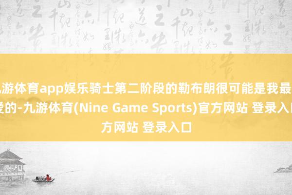 九游体育app娱乐骑士第二阶段的勒布朗很可能是我最可爱的-九游体育(Nine Game Sports)官方网站 登录入口