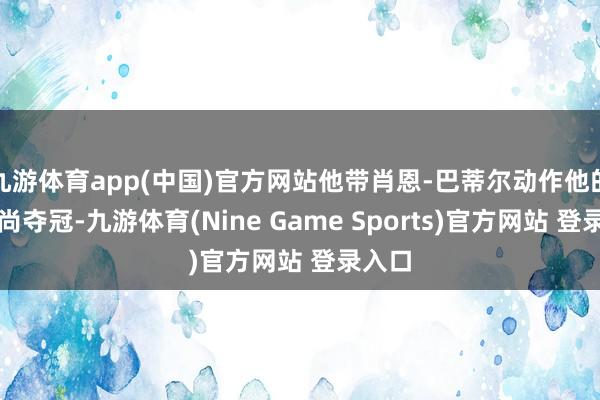 九游体育app(中国)官方网站他带肖恩-巴蒂尔动作他的大时尚夺冠-九游体育(Nine Game Sports)官方网站 登录入口