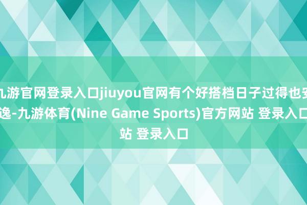 九游官网登录入口jiuyou官网有个好搭档日子过得也安逸-九游体育(Nine Game Sports)官方网站 登录入口