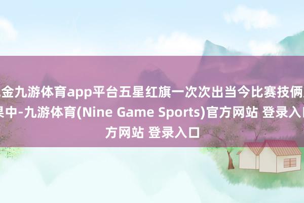 现金九游体育app平台五星红旗一次次出当今比赛技俩成果中-九游体育(Nine Game Sports)官方网站 登录入口