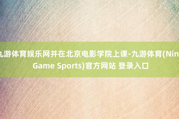 九游体育娱乐网并在北京电影学院上课-九游体育(Nine Game Sports)官方网站 登录入口