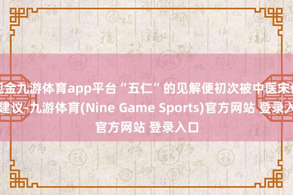 现金九游体育app平台“五仁”的见解便初次被中医宋仲甫建议-九游体育(Nine Game Sports)官方网站 登录入口