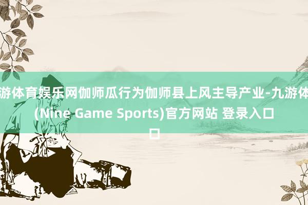 九游体育娱乐网伽师瓜行为伽师县上风主导产业-九游体育(Nine Game Sports)官方网站 登录入口