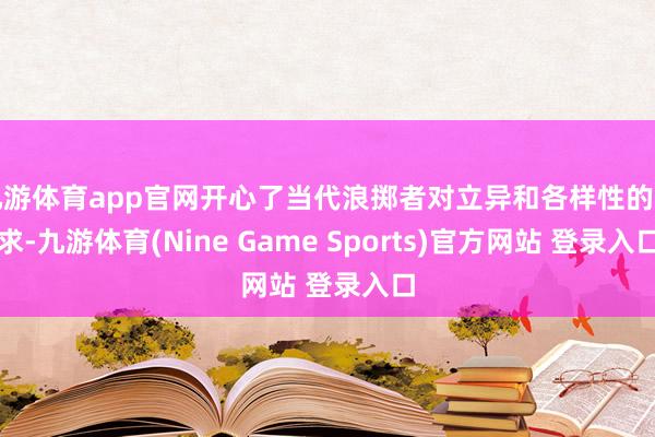 九游体育app官网开心了当代浪掷者对立异和各样性的需求-九游体育(Nine Game Sports)官方网站 登录入口