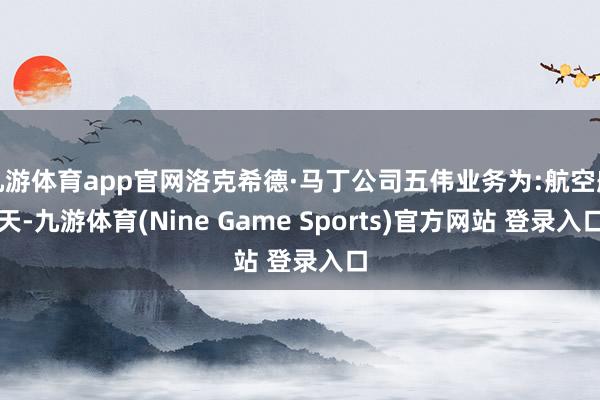 九游体育app官网洛克希德·马丁公司五伟业务为:航空航天-九游体育(Nine Game Sports)官方网站 登录入口