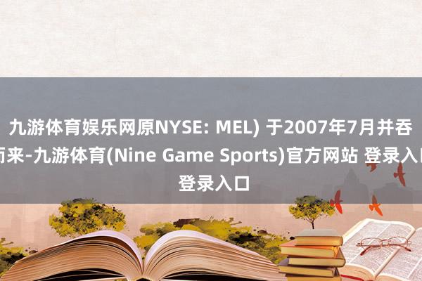 九游体育娱乐网原NYSE: MEL) 于2007年7月并吞而来-九游体育(Nine Game Sports)官方网站 登录入口