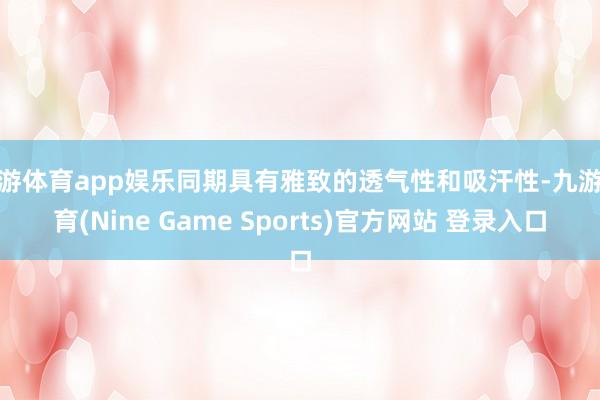 九游体育app娱乐同期具有雅致的透气性和吸汗性-九游体育(Nine Game Sports)官方网站 登录入口