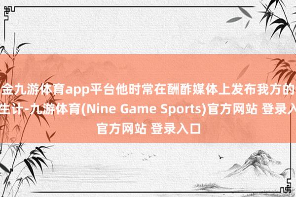 现金九游体育app平台他时常在酬酢媒体上发布我方的认知生计-九游体育(Nine Game Sports)官方网站 登录入口