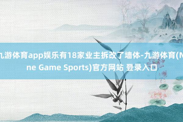 九游体育app娱乐有18家业主拆改了墙体-九游体育(Nine Game Sports)官方网站 登录入口