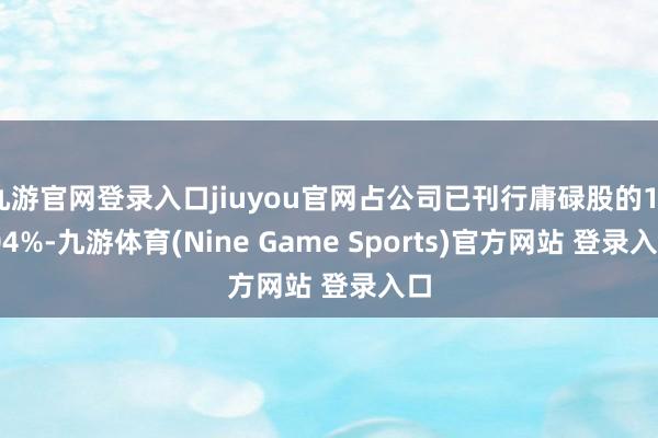 九游官网登录入口jiuyou官网占公司已刊行庸碌股的10.04%-九游体育(Nine Game Sports)官方网站 登录入口