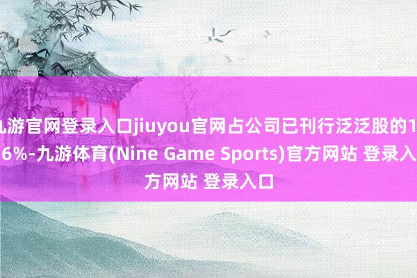 九游官网登录入口jiuyou官网占公司已刊行泛泛股的13.56%-九游体育(Nine Game Sports)官方网站 登录入口