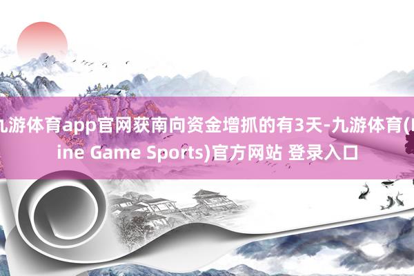 九游体育app官网获南向资金增抓的有3天-九游体育(Nine Game Sports)官方网站 登录入口