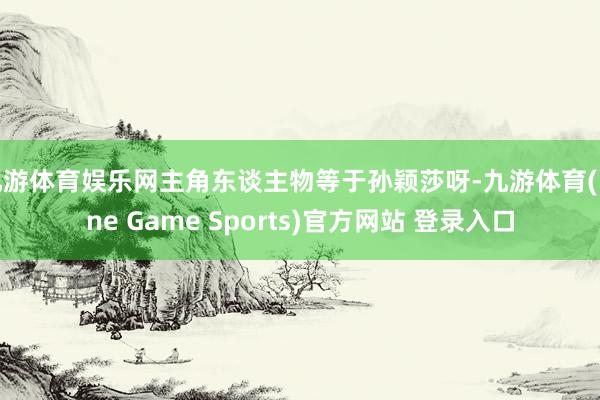 九游体育娱乐网主角东谈主物等于孙颖莎呀-九游体育(Nine Game Sports)官方网站 登录入口