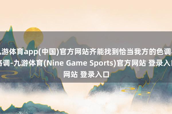 九游体育app(中国)官方网站齐能找到恰当我方的色调与格调-九游体育(Nine Game Sports)官方网站 登录入口