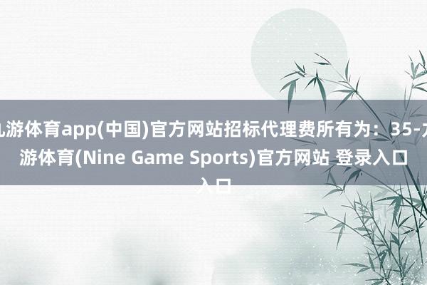 九游体育app(中国)官方网站招标代理费所有为：35-九游体育(Nine Game Sports)官方网站 登录入口