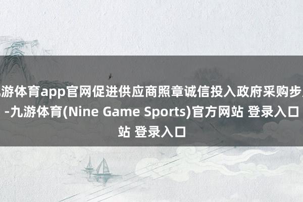 九游体育app官网促进供应商照章诚信投入政府采购步履-九游体育(Nine Game Sports)官方网站 登录入口