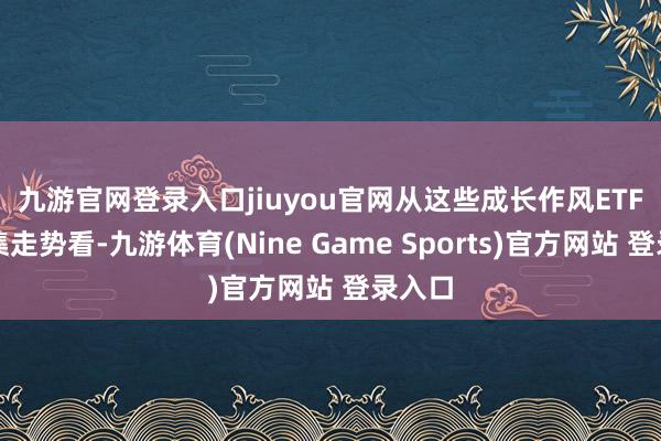 九游官网登录入口jiuyou官网　　从这些成长作风ETF的市集走势看-九游体育(Nine Game Sports)官方网站 登录入口