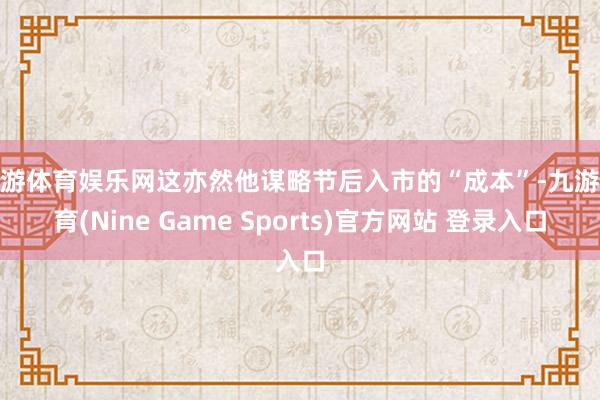 九游体育娱乐网这亦然他谋略节后入市的“成本”-九游体育(Nine Game Sports)官方网站 登录入口