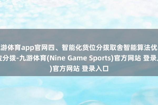 九游体育app官网四、智能化货位分拨取舍智能算法优化货位分拨-九游体育(Nine Game Sports)官方网站 登录入口