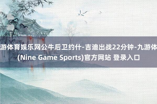 九游体育娱乐网公牛后卫约什-吉迪出战22分钟-九游体育(Nine Game Sports)官方网站 登录入口